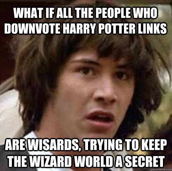 What if all the people who downvote Harry Potter links are wisards, trying to keep the wizard world a secret  conspiracy keanu