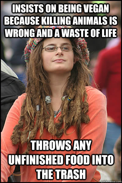 Insists on being vegan because killing animals is wrong and a waste of life Throws any unfinished food into the trash  College Liberal