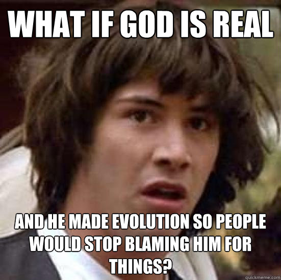 what if god is real and he made evolution so people would stop blaming him for things?  conspiracy keanu