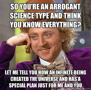 so you're an arrogant science type and think you know everything? Let me tell you how an infinite being created the universe and has a special plan just for me and you  Condescending Wonka