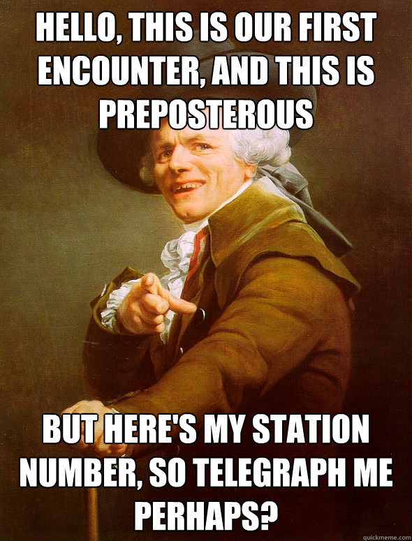 Hello, this is our first encounter, and this is preposterous but here's my station number, so telegraph me perhaps?  Joseph Ducreux