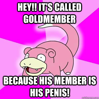 HEY!! It's called Goldmember Because his member is his penis!  Slowpoke