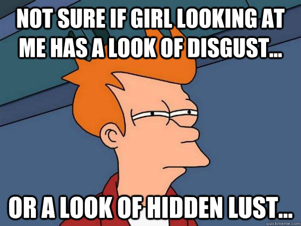 not sure if girl looking at me has a look of disgust... or a look of hidden lust... - not sure if girl looking at me has a look of disgust... or a look of hidden lust...  Futurama Fry