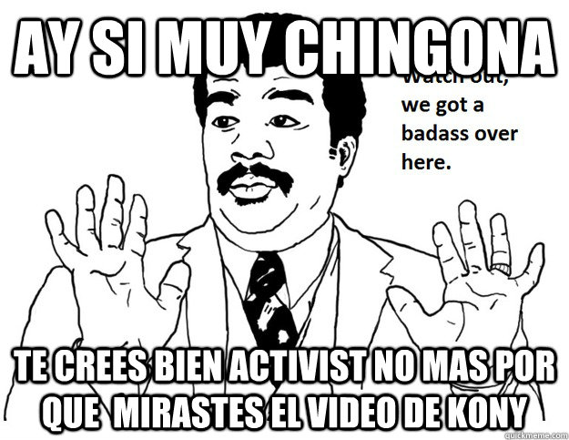 Ay si muy chingona Te crees bien activist no mas por que  mirastes el video de kony - Ay si muy chingona Te crees bien activist no mas por que  mirastes el video de kony  muy chingona