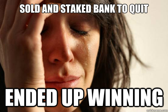 sold and staked bank to quit ended up winning  First World Problems