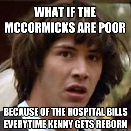 What if the mccormicks are poor because of the hospital bills everytime kenny gets reborn  conspiracy keanu