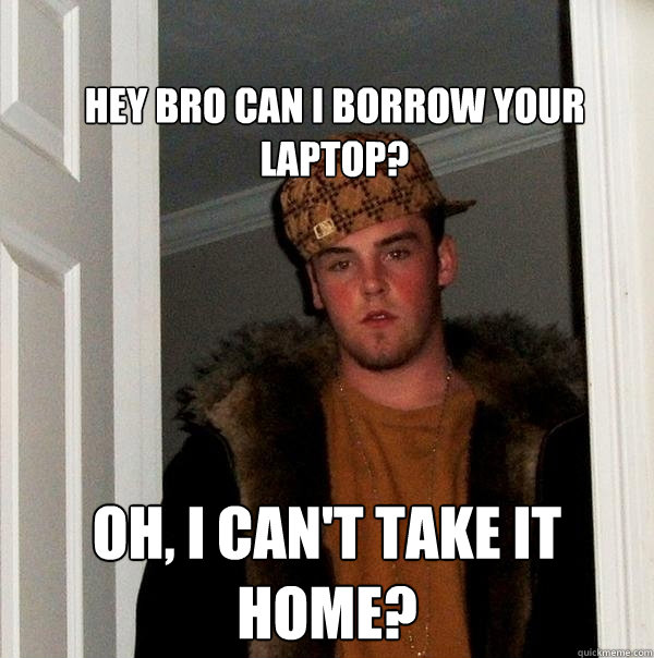 
Hey Bro can i borrow your laptop? Oh, I can't take it home?  Scumbag Steve