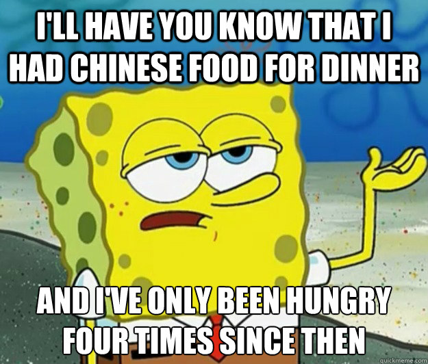 I'll have you know that I had Chinese food for dinner And i've only been hungry four times since then  Tough Spongebob