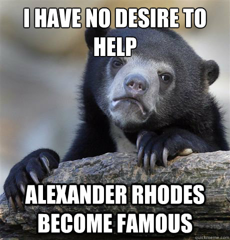 I have no desire to 
help Alexander Rhodes become famous - I have no desire to 
help Alexander Rhodes become famous  Confession Bear