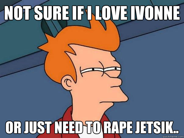 Not sure if I love ivonne or just need to rape jetsik..  Futurama Fry