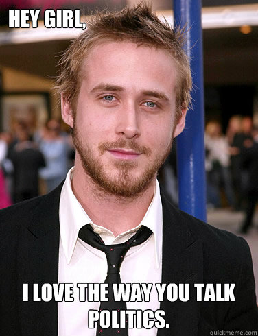 Hey girl, I love the way you talk politics.  Paul Ryan Gosling