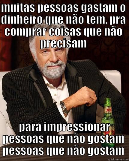 MUITAS PESSOAS GASTAM O DINHEIRO QUE NÃO TEM, PRA COMPRAR COISAS QUE NÃO PRECISAM  PARA IMPRESSIONAR PESSOAS QUE NÃO GOSTAM PESSOAS QUE NÃO GOSTAM The Most Interesting Man In The World