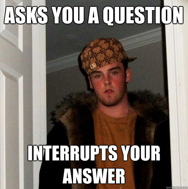 asks you a question interrupts your answer  Scumbag Steve