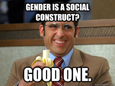 Gender is a social construct? Good One.  Brick Tamland