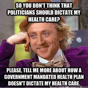 So you don't think that politicians should dictate my health care? Please, tell me more about how a government mandated health plan doesn't dictate my health care.  Condescending Wonka