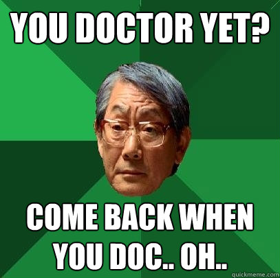 You doctor yet?  come back when you doc.. oh..   High Expectations Asian Father