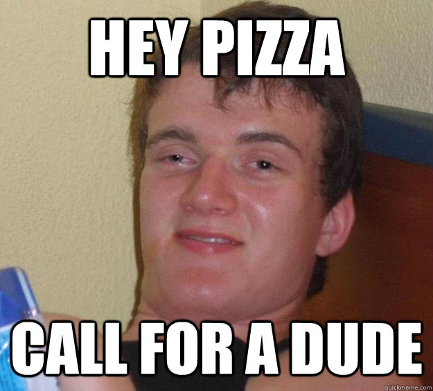 Hey Pizza Call for a dude  10 Guy