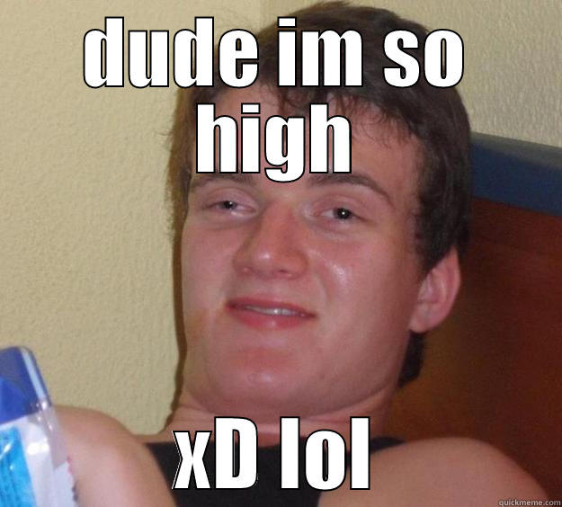 DUDE IM SO HIGH XD LOL 10 Guy