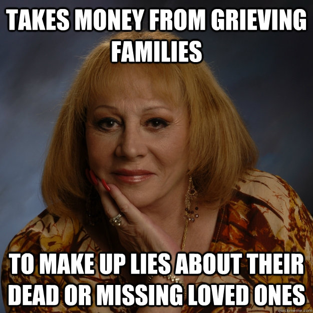 Takes money from grieving families to make up lies about their dead or missing loved ones - Takes money from grieving families to make up lies about their dead or missing loved ones  Bullshit Psychic