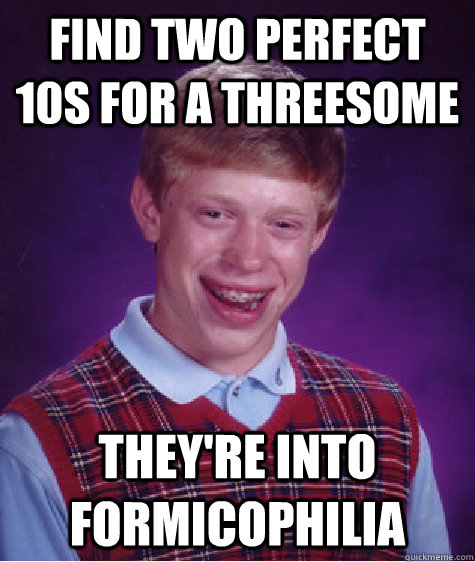 Find two perfect 10s for a threesome They're into Formicophilia    Bad Luck Brian