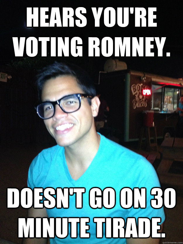 Hears you're voting romney. Doesn't go on 30 minute tirade.  Good Guy Hipster