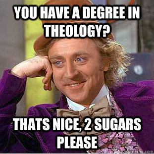 You have a degree in theology?  Thats nice, 2 sugars please  Creepy Wonka