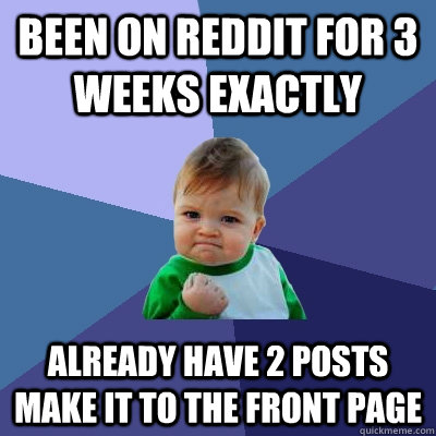 Been on Reddit for 3 weeks exactly already have 2 posts make it to the front page - Been on Reddit for 3 weeks exactly already have 2 posts make it to the front page  Success Kid