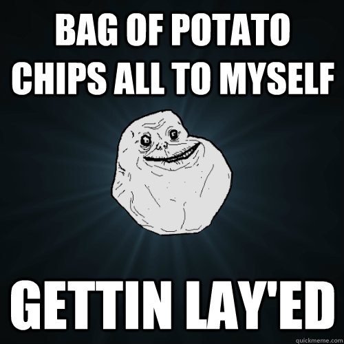 bag of potato chips all to myself gettin lay'ed  Forever Alone