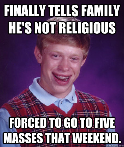 Finally tells family he's not religious Forced to go to five masses that weekend.  Bad Luck Brian