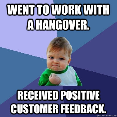 Went to work with a hangover. Received positive customer feedback.   Success Kid