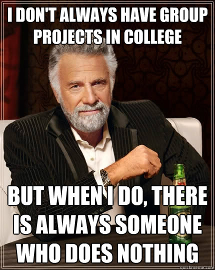 I don't always have group projects in college But when I do, there is always someone who does nothing - I don't always have group projects in college But when I do, there is always someone who does nothing  The Most Interesting Man In The World