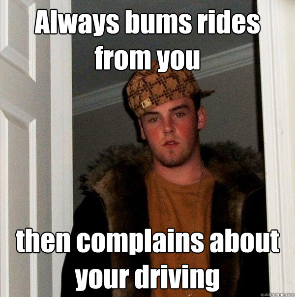 Always bums rides from you then complains about your driving  Scumbag Steve