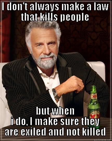 I DON'T ALWAYS MAKE A LAW THAT KILLS PEOPLE BUT WHEN I DO, I MAKE SURE THEY ARE EXILED AND NOT KILLED The Most Interesting Man In The World