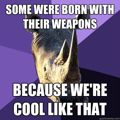 Some were born with their weapons because we're cool like that
  Sexually Oblivious Rhino