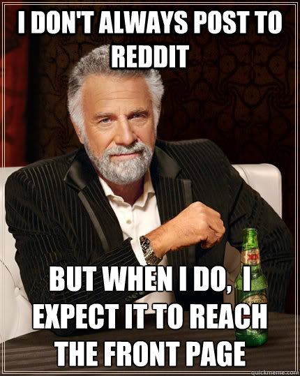 I don't always post to reddit but when I do,  i expect it to reach the front page  The Most Interesting Man In The World