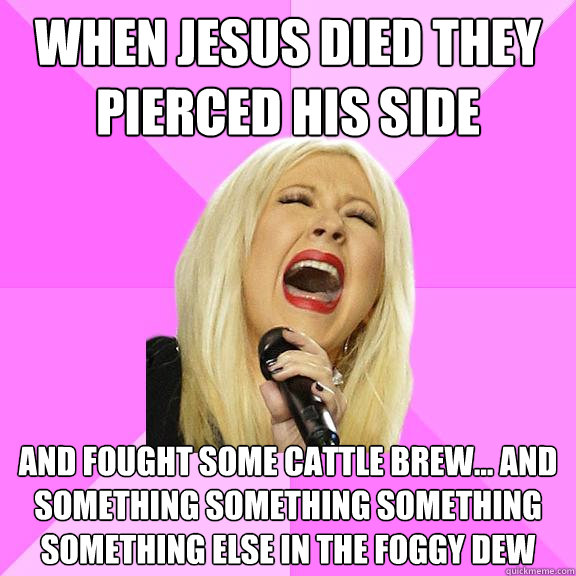 When Jesus died they pierced his side And fought some cattle brew... and something something something something else in the foggy dew  Wrong Lyrics Christina