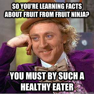 So you're learning facts about fruit from fruit ninja? You must by such a healthy eater - So you're learning facts about fruit from fruit ninja? You must by such a healthy eater  Condescending Wonka
