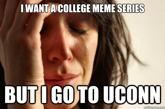 I want a college meme series But I go to UConn  First World Problems