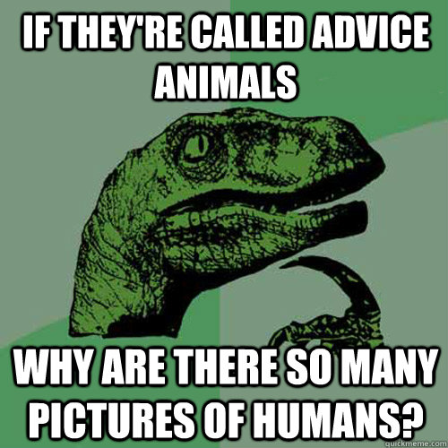 If they're called advice animals why are there so many pictures of humans?  Philosoraptor