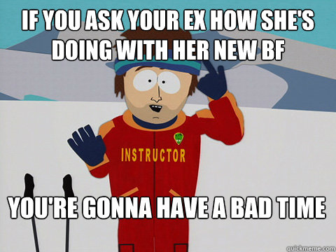 If you ask your ex how she's doing with her new bf You're gonna have a bad time  Bad Time