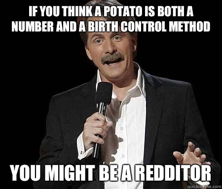 If you think a potato is both a number and a birth control method you might be a redditor - If you think a potato is both a number and a birth control method you might be a redditor  Foxworthy Redditor