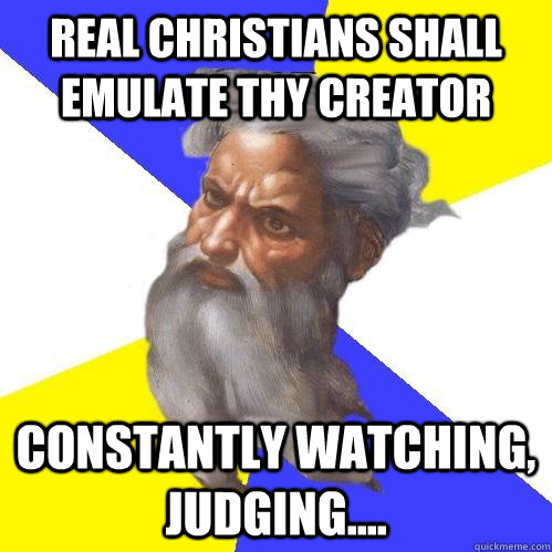 Real christians shall emulate thy creator constantly watching, judging....  Advice God