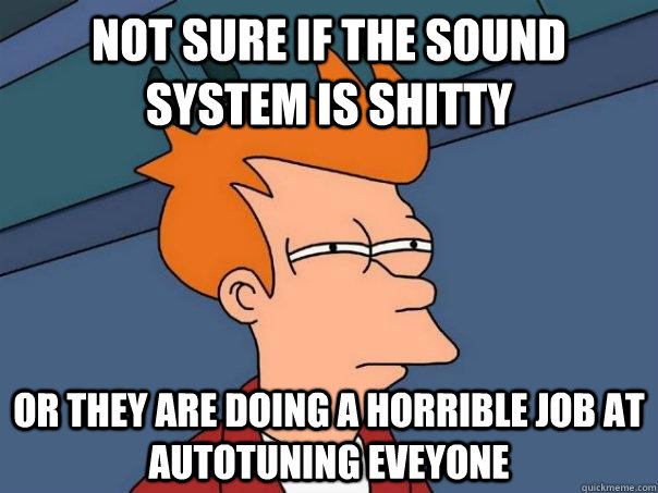 Not sure if the sound system is shitty Or they are doing a horrible job at autotuning eveyone - Not sure if the sound system is shitty Or they are doing a horrible job at autotuning eveyone  Futurama Fry