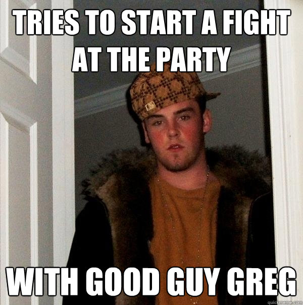 tries to Start a fight at the party  with good guy greg  Scumbag Steve