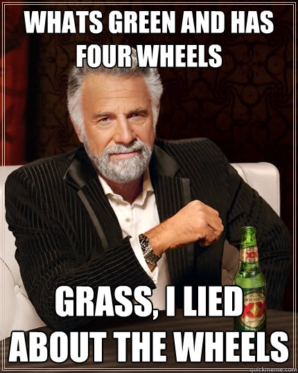 Whats green and has four wheels Grass, I lied about the wheels - Whats green and has four wheels Grass, I lied about the wheels  The Most Interesting Man In The World