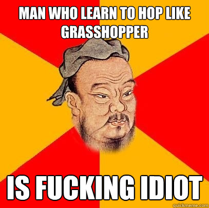 Man who learn to hop like grasshopper is fucking idiot  Confucius says