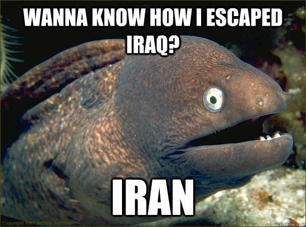 Wanna know how I escaped Iraq? Iran  Bad Joke Eel