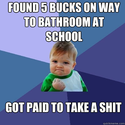 found 5 bucks on way to bathroom at school got paid to take a shit  Success Kid