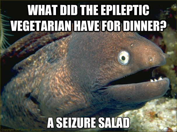 What did the epileptic vegetarian have for dinner? a seizure salad  Bad Joke Eel