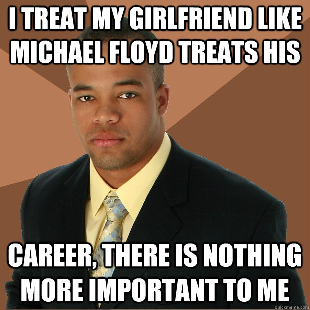 I treat my girlfriend like Michael Floyd treats his career, there is nothing more important to me - I treat my girlfriend like Michael Floyd treats his career, there is nothing more important to me  Successful Black Man